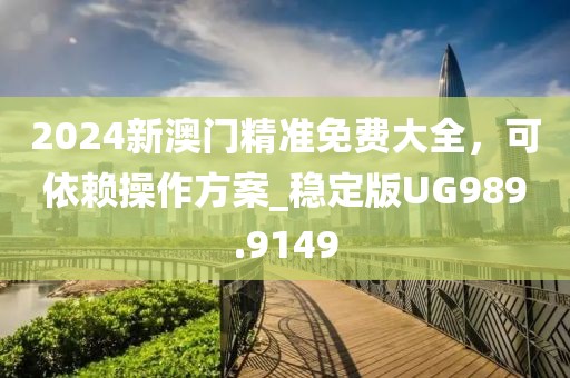 2024新澳门精准免费大全，可依赖操作方案_稳定版UG989.9149