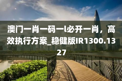 澳门一肖一码一l必开一肖，高效执行方案_稳健版IR1300.1327