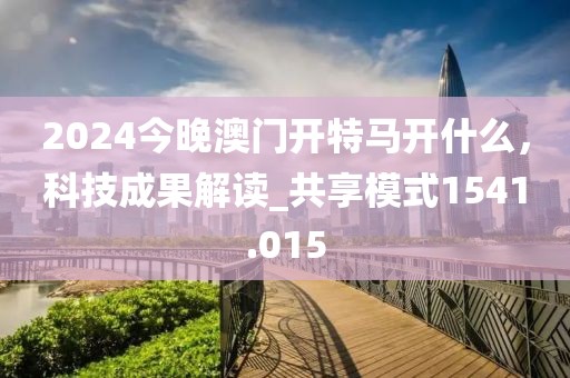 2024今晚澳门开特马开什么，科技成果解读_共享模式1541.015
