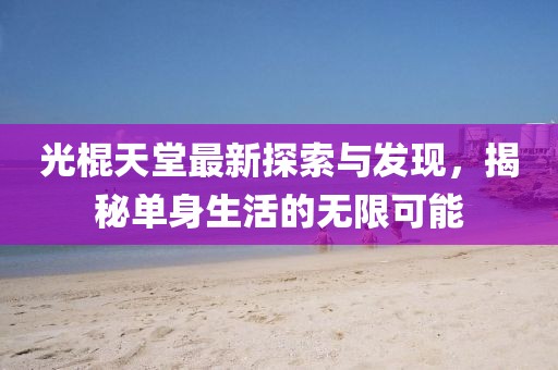 光棍天堂最新探索与发现，揭秘单身生活的无限可能