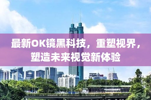 最新OK镜黑科技，重塑视界，塑造未来视觉新体验
