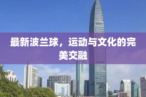 最新波兰球，运动与文化的完美交融