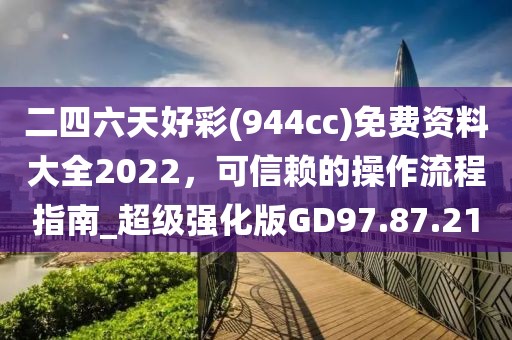 二四六天好彩(944cc)免费资料大全2022，可信赖的操作流程指南_超级强化版GD97.87.21