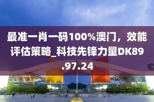 最准一肖一码100%澳门，效能评估策略_科技先锋力量DK89.97.24