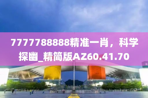 7777788888精准一肖，科学探幽_精简版AZ60.41.70