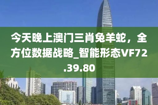 今天晚上澳门三肖兔羊蛇，全方位数据战略_智能形态VF72.39.80