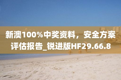 新澳100%中奖资料，安全方案评估报告_锐进版HF29.66.8