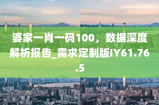 婆家一肖一码100，数据深度解析报告_需求定制版IY61.76.5