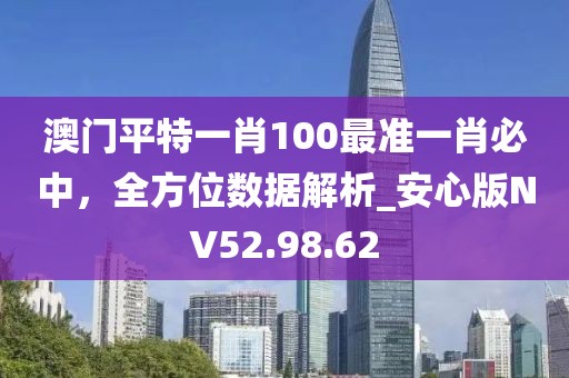 澳门平特一肖100最准一肖必中，全方位数据解析_安心版NV52.98.62