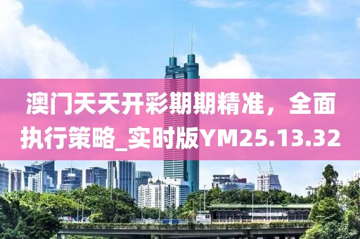 澳门天天开彩期期精准，全面执行策略_实时版YM25.13.32