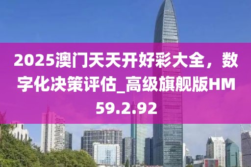 2025澳门天天开好彩大全，数字化决策评估_高级旗舰版HM59.2.92