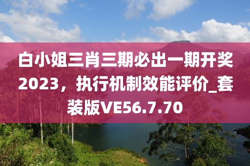 白小姐三肖三期必出一期开奖2023，执行机制效能评价_套装版VE56.7.70