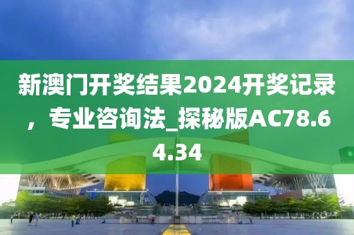 新澳门开奖结果2024开奖记录，专业咨询法_探秘版AC78.64.34