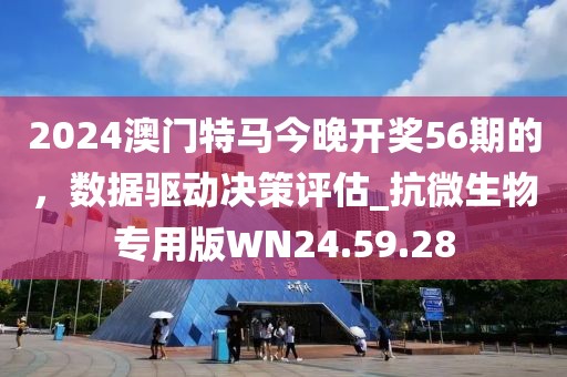 2024澳门特马今晚开奖56期的，数据驱动决策评估_抗微生物专用版WN24.59.28