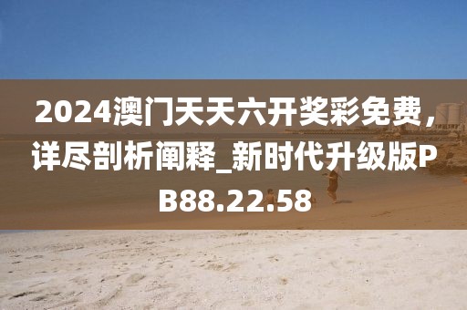 2024澳门天天六开奖彩免费，详尽剖析阐释_新时代升级版PB88.22.58