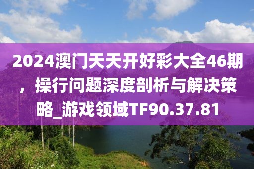 2024澳门天天开好彩大全46期，操行问题深度剖析与解决策略_游戏领域TF90.37.81