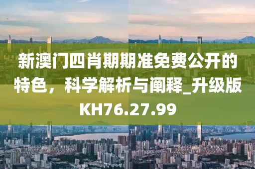 新澳门四肖期期准免费公开的特色，科学解析与阐释_升级版KH76.27.99