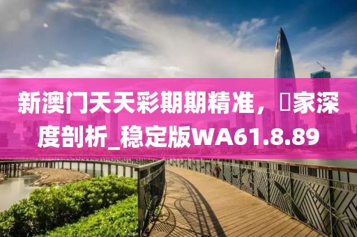 新澳门天天彩期期精准，專家深度剖析_稳定版WA61.8.89