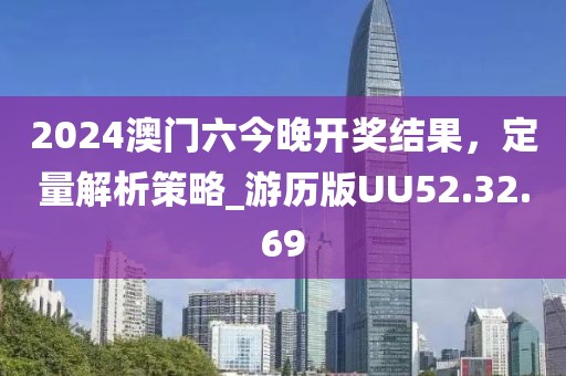 2024澳门六今晚开奖结果，定量解析策略_游历版UU52.32.69