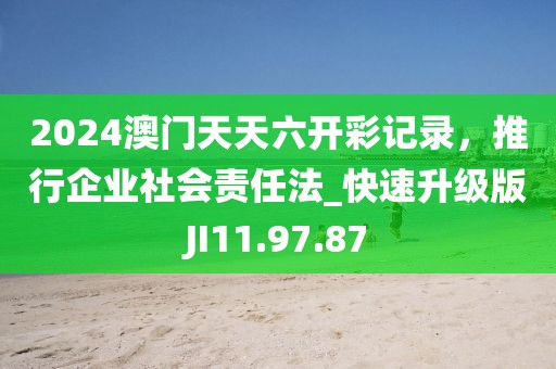 2024澳门天天六开彩记录，推行企业社会责任法_快速升级版JI11.97.87