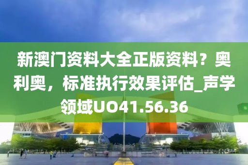 新澳门资料大全正版资料？奥利奥，标准执行效果评估_声学领域UO41.56.36
