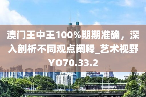 澳门王中王100%期期准确，深入剖析不同观点阐释_艺术视野YO70.33.2