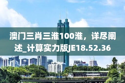 澳门三肖三淮100淮，详尽阐述_计算实力版JE18.52.36