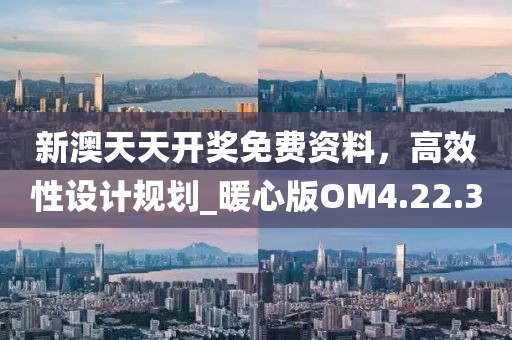 新澳天天开奖免费资料，高效性设计规划_暖心版OM4.22.30
