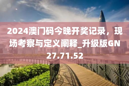 2024澳门码今晚开奖记录，现场考察与定义阐释_升级版GN27.71.52
