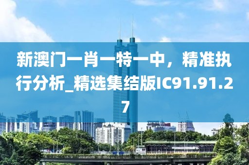 新澳门一肖一特一中，精准执行分析_精选集结版IC91.91.27