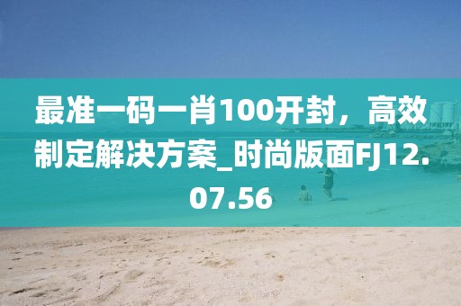 最准一码一肖100开封，高效制定解决方案_时尚版面FJ12.07.56