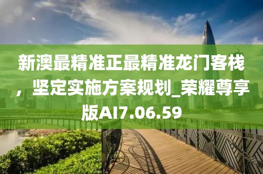 新澳最精准正最精准龙门客栈，坚定实施方案规划_荣耀尊享版AI7.06.59
