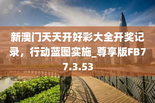新澳门天天开好彩大全开奖记录，行动蓝图实施_尊享版FB77.3.53