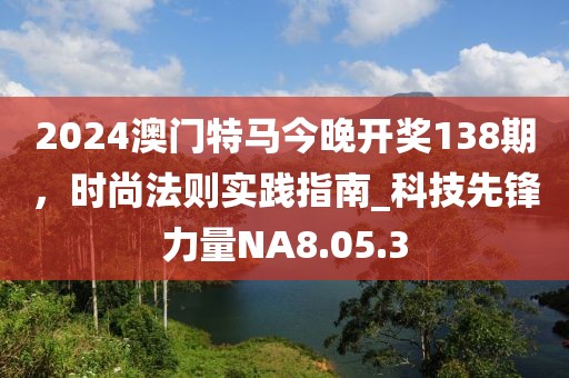 2024澳门特马今晚开奖138期，时尚法则实践指南_科技先锋力量NA8.05.3