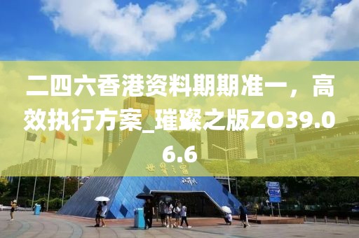 二四六香港资料期期准一，高效执行方案_璀璨之版ZO39.06.6