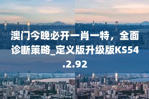 澳门今晚必开一肖一特，全面诊断策略_定义版升级版KS54.2.92
