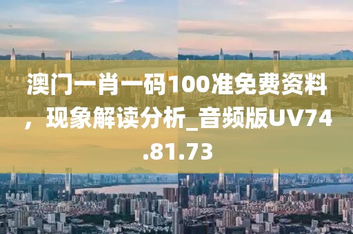 澳门一肖一码100准免费资料，现象解读分析_音频版UV74.81.73