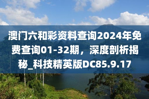 澳门六和彩资料查询2024年免费查询01-32期，深度剖析揭秘_科技精英版DC85.9.17