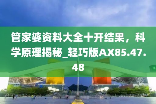 管家婆资料大全十开结果，科学原理揭秘_轻巧版AX85.47.48