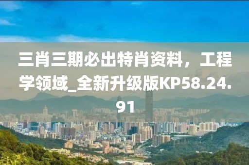 三肖三期必出特肖资料，工程学领域_全新升级版KP58.24.91