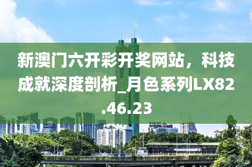新澳门六开彩开奖网站，科技成就深度剖析_月色系列LX82.46.23