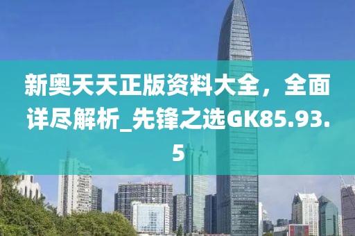 新奥天天正版资料大全，全面详尽解析_先锋之选GK85.93.5