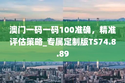 澳门一码一码100准确，精准评估策略_专属定制版TS74.8.89