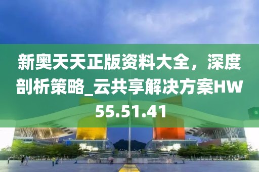 新奥天天正版资料大全，深度剖析策略_云共享解决方案HW55.51.41