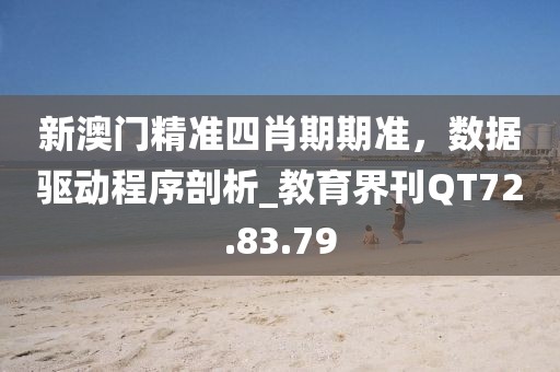新澳门精准四肖期期准，数据驱动程序剖析_教育界刊QT72.83.79