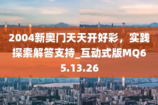 2004新奥门天天开好彩，实践探索解答支持_互动式版MQ65.13.26