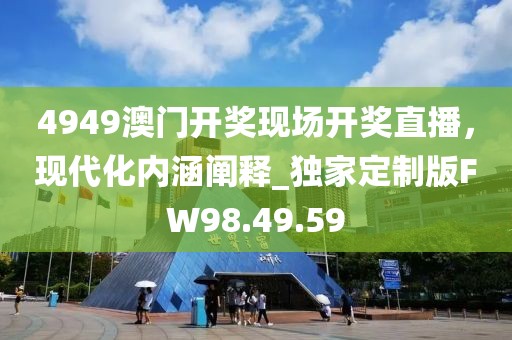 4949澳门开奖现场开奖直播，现代化内涵阐释_独家定制版FW98.49.59