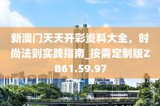 新澳门天天开彩资料大全，时尚法则实践指南_按需定制版ZB61.59.97
