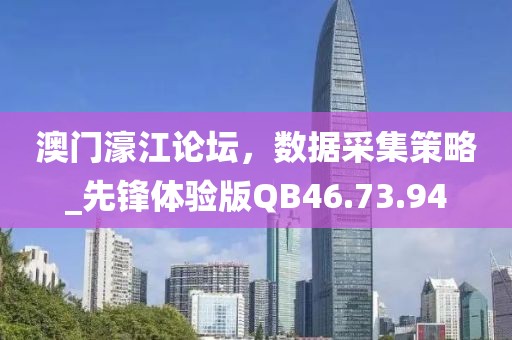 澳门濠江论坛，数据采集策略_先锋体验版QB46.73.94