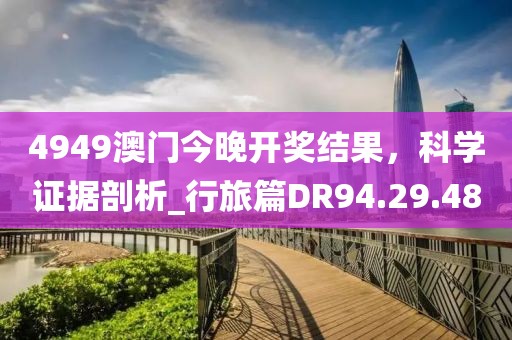 4949澳门今晚开奖结果，科学证据剖析_行旅篇DR94.29.48
